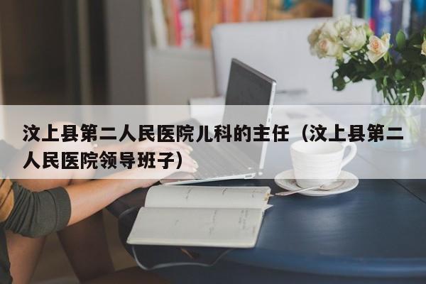 汶上县第二人民医院儿科的主任（汶上县第二人民医院领导班子）