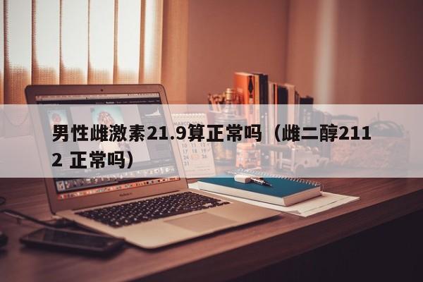 男性雌激素21.9算正常吗（雌二醇2112 正常吗）