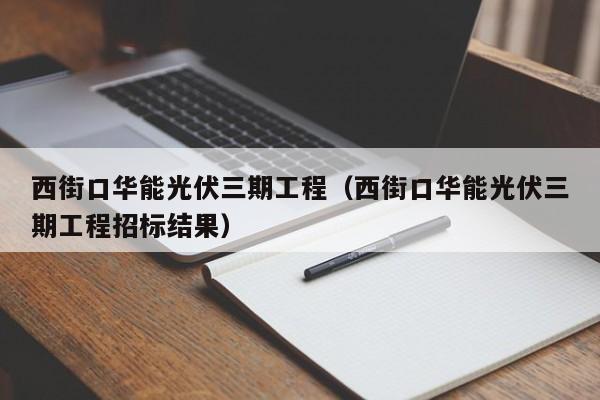 西街口华能光伏三期工程（西街口华能光伏三期工程招标结果）