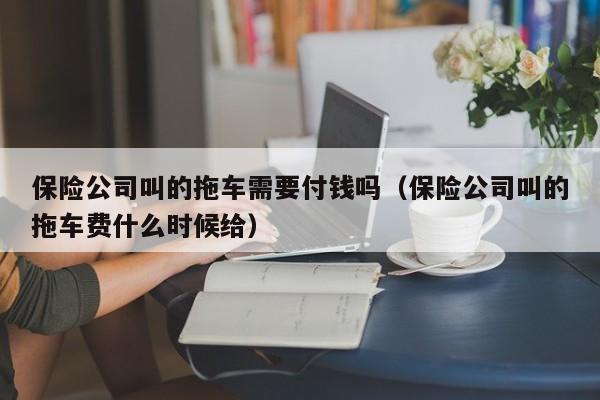 保险公司叫的拖车需要付钱吗（保险公司叫的拖车费什么时候给）