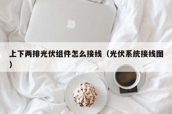 上下两排光伏组件怎么接线（光伏系统接线图）