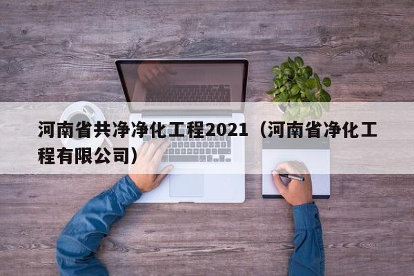 河南省共净净化工程2021（河南省净化工程有限公司）