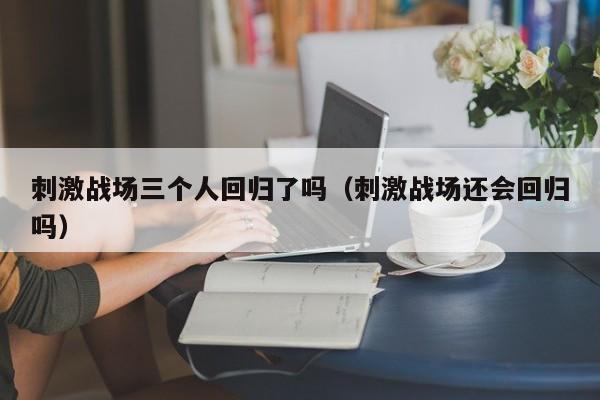 刺激战场三个人回归了吗（刺激战场还会回归吗）