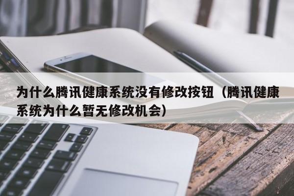 为什么腾讯健康系统没有修改按钮（腾讯健康系统为什么暂无修改机会）