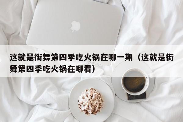 这就是街舞第四季吃火锅在哪一期（这就是街舞第四季吃火锅在哪看）