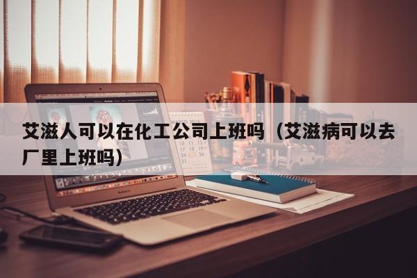 艾滋人可以在化工公司上班吗（艾滋病可以去厂里上班吗）