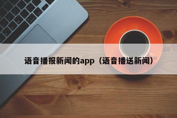 语音播报新闻的app（语音播送新闻）