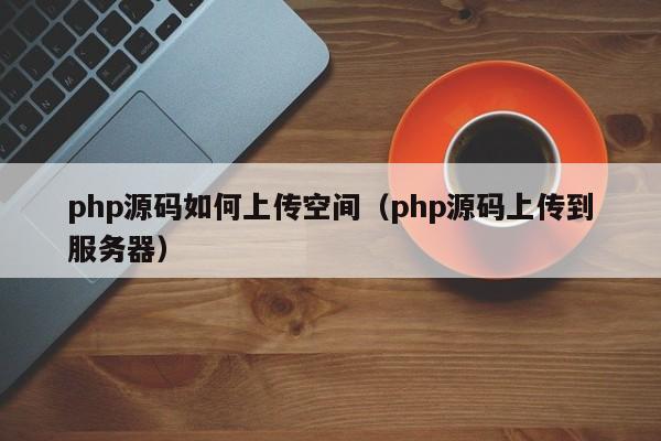 php源码如何上传空间（php源码上传到服务器）