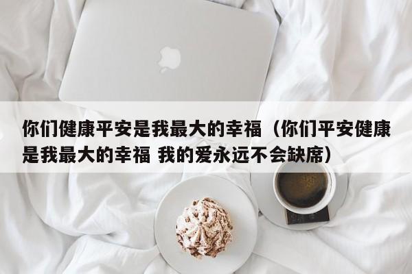 你们健康平安是我最大的幸福（你们平安健康是我最大的幸福 我的爱永远不会缺席）