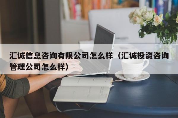 汇诚信息咨询有限公司怎么样（汇诚投资咨询管理公司怎么样）