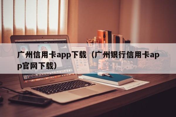 广州信用卡app下载（广州银行信用卡app官网下载）