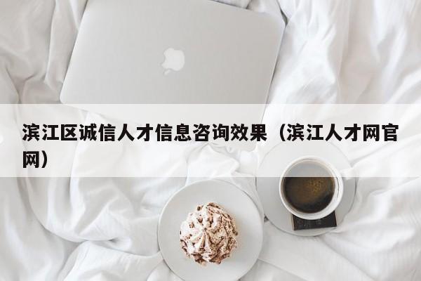 滨江区诚信人才信息咨询效果（滨江人才网官网）