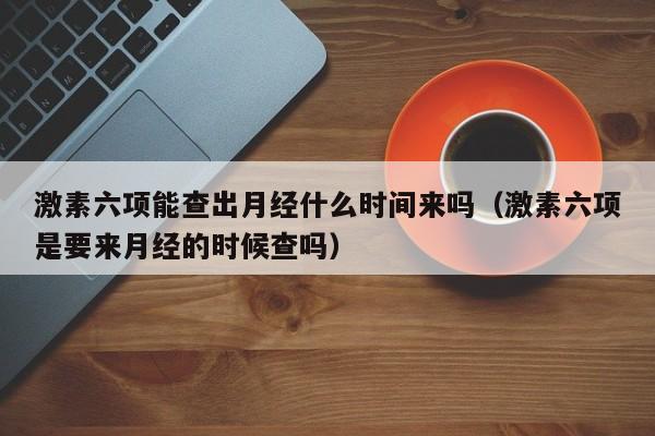 激素六项能查出月经什么时间来吗（激素六项是要来月经的时候查吗）