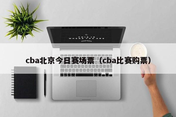 cba北京今日赛场票（cba比赛购票）