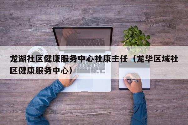 龙湖社区健康服务中心社康主任（龙华区域社区健康服务中心）