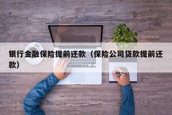 银行金融保险提前还款（保险公司贷款提前还款）