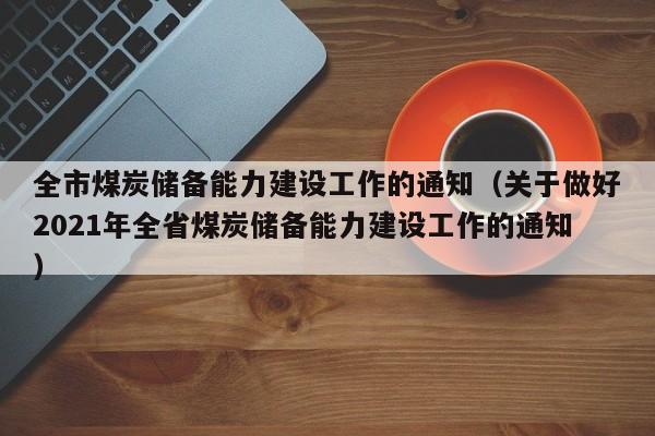 全市煤炭储备能力建设工作的通知（关于做好2021年全省煤炭储备能力建设工作的通知）