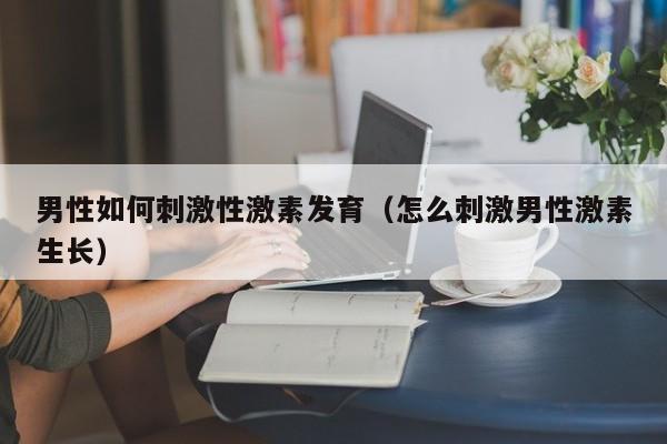 男性如何刺激性激素发育（怎么刺激男性激素生长）