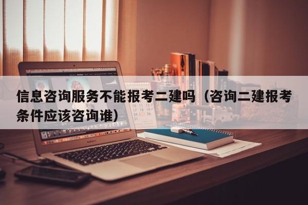 信息咨询服务不能报考二建吗（咨询二建报考条件应该咨询谁）