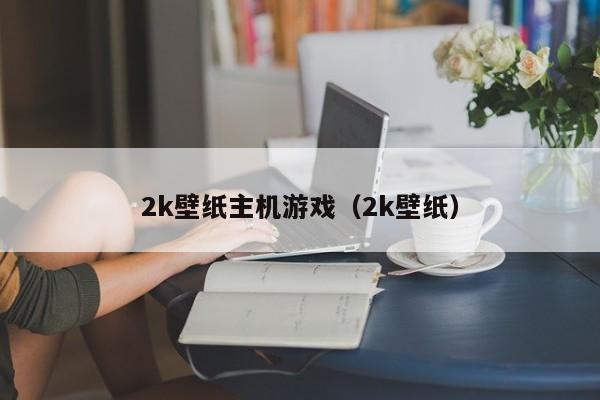 2k壁纸主机游戏（2k壁纸）