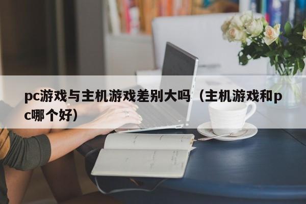 pc游戏与主机游戏差别大吗（主机游戏和pc哪个好）