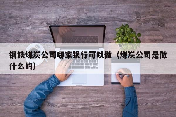 钢铁煤炭公司哪家银行可以做（煤炭公司是做什么的）