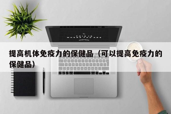 提高机体免疫力的保健品（可以提高免疫力的保健品）