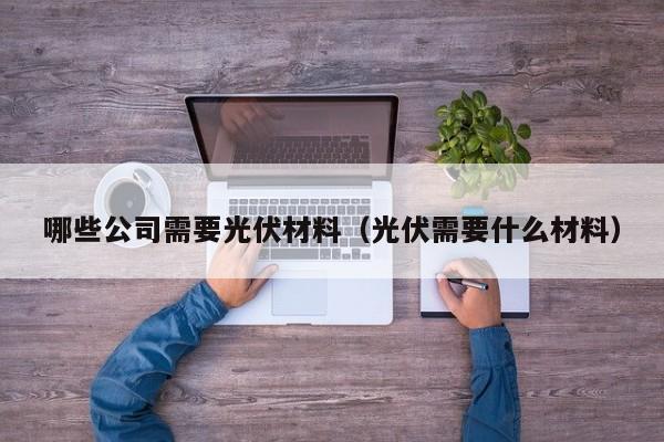 哪些公司需要光伏材料（光伏需要什么材料）