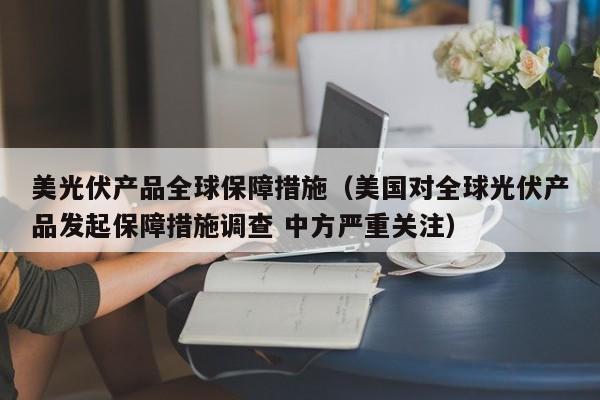 美光伏产品全球保障措施（美国对全球光伏产品发起保障措施调查 中方严重关注）