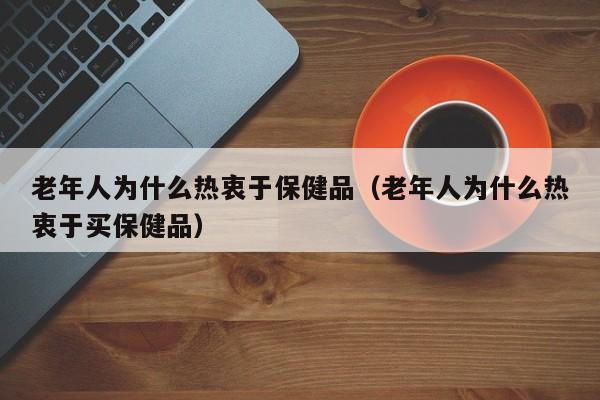 老年人为什么热衷于保健品（老年人为什么热衷于买保健品）