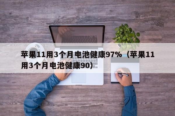 苹果11用3个月电池健康97%（苹果11用3个月电池健康90）