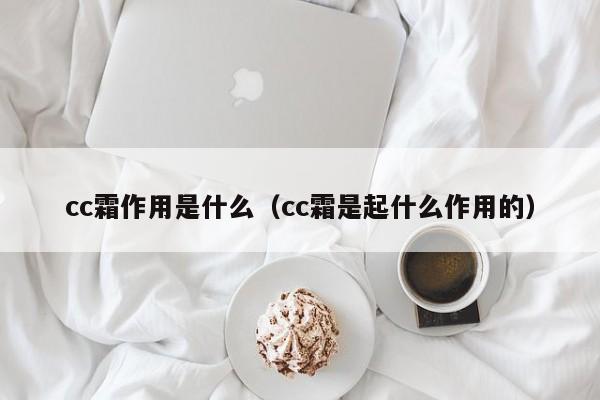 cc霜作用是什么（cc霜是起什么作用的）