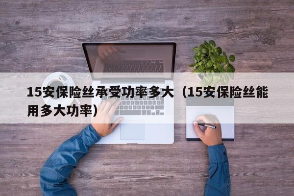 15安保险丝承受功率多大（15安保险丝能用多大功率）