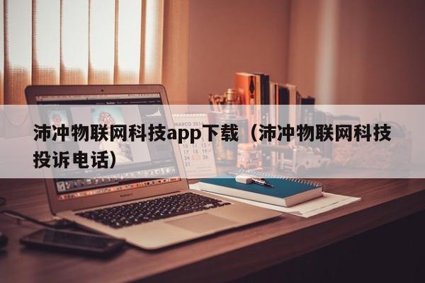 沛冲物联网科技app下载（沛冲物联网科技投诉电话）