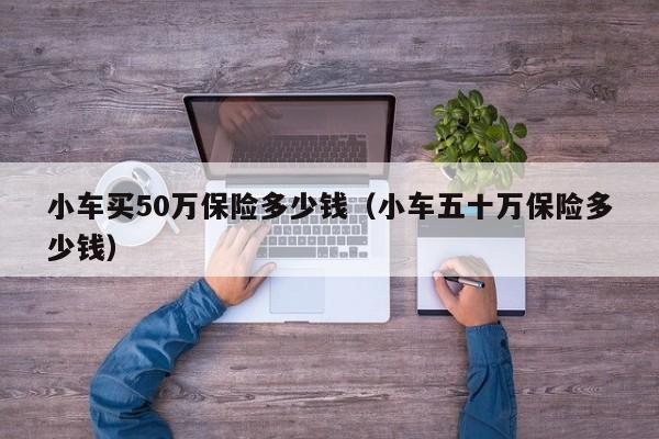 小车买50万保险多少钱（小车五十万保险多少钱）