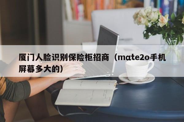 厦门人脸识别保险柜招商（mαte2o手机屏幕多大的）