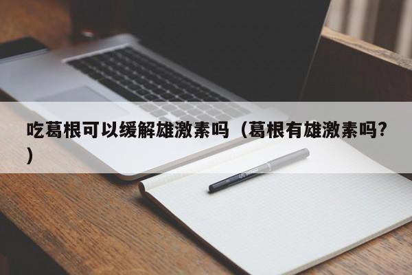 吃葛根可以缓解雄激素吗（葛根有雄激素吗?）