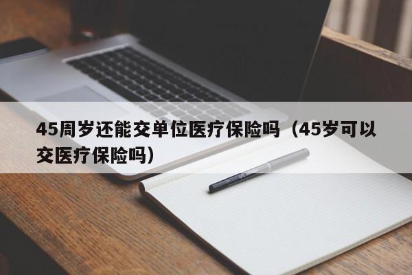 45周岁还能交单位医疗保险吗（45岁可以交医疗保险吗）