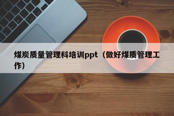 煤炭质量管理科培训ppt（做好煤质管理工作）