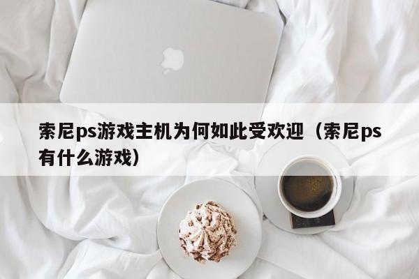 索尼ps游戏主机为何如此受欢迎（索尼ps有什么游戏）