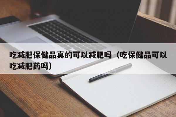 吃减肥保健品真的可以减肥吗（吃保健品可以吃减肥药吗）