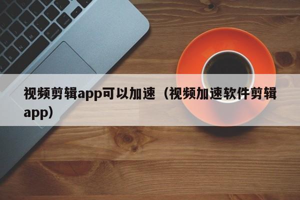 视频剪辑app可以加速（视频加速软件剪辑app）