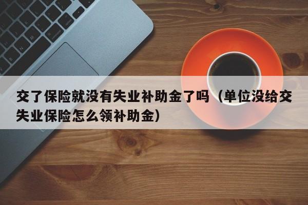 交了保险就没有失业补助金了吗（单位没给交失业保险怎么领补助金）