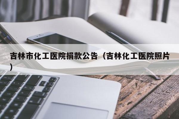 吉林市化工医院捐款公告（吉林化工医院照片）