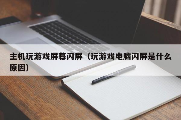 主机玩游戏屏幕闪屏（玩游戏电脑闪屏是什么原因）