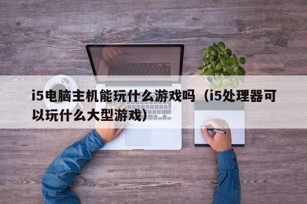 i5电脑主机能玩什么游戏吗（i5处理器可以玩什么大型游戏）