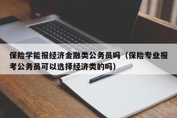 保险学能报经济金融类公务员吗（保险专业报考公务员可以选择经济类的吗）