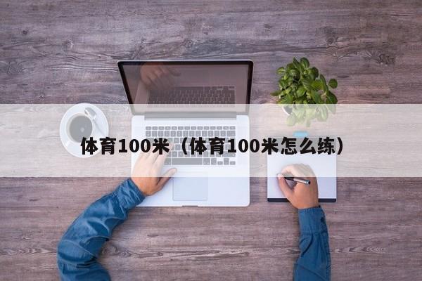 体育100米（体育100米怎么练）