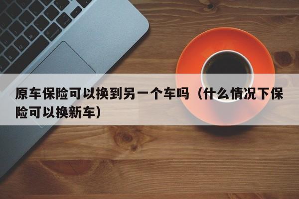 原车保险可以换到另一个车吗（什么情况下保险可以换新车）