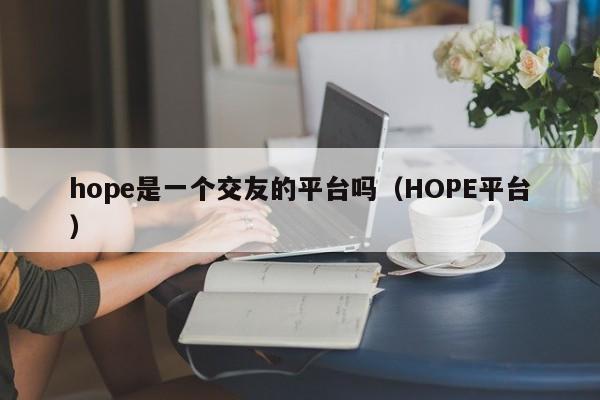 hope是一个交友的平台吗（HOPE平台）